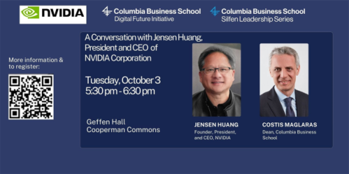 Tuesday, October 3, 2023 Technology and Applications in an AI-Powered Future: A Conversation with Jensen Huang, President and CEO of Nvidia Corporation and Costis Maglaras, Dean of Columbia Business School Banner for Technology and Applications in an AI-Powered Future: A Conversation with Jensen Huang, President and CEO of Nvidia Corporation and Costis Maglaras, Dean of Columbia Business School
